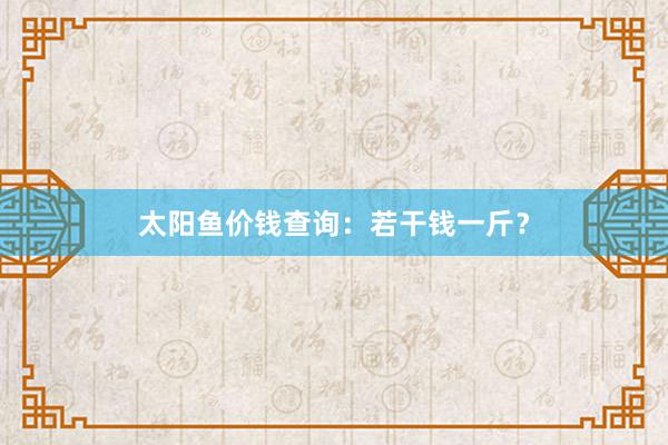 太阳鱼价钱查询：若干钱一斤？