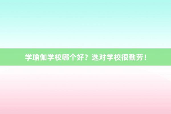 学瑜伽学校哪个好？选对学校很勤劳！
